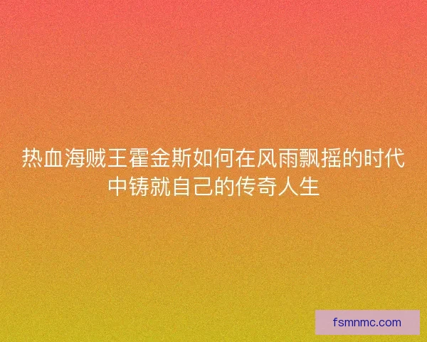 热血海贼王霍金斯如何在风雨飘摇的时代中铸就自己的传奇人生