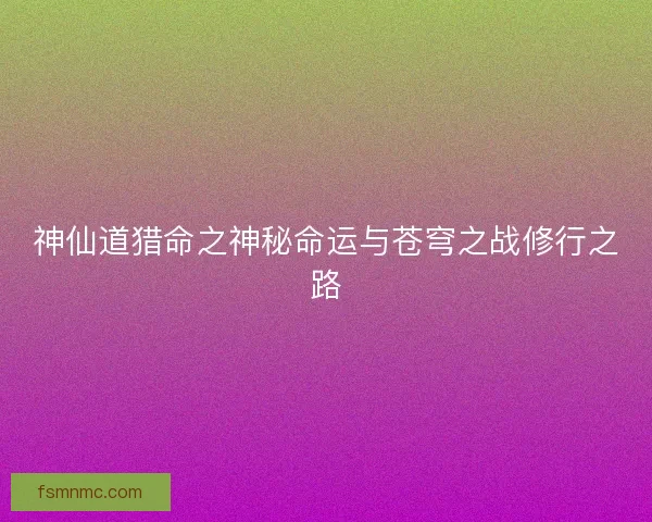 神仙道猎命之神秘命运与苍穹之战修行之路