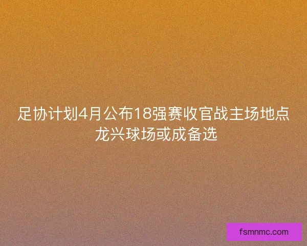 足协计划4月公布18强赛收官战主场地点 龙兴球场或成备选