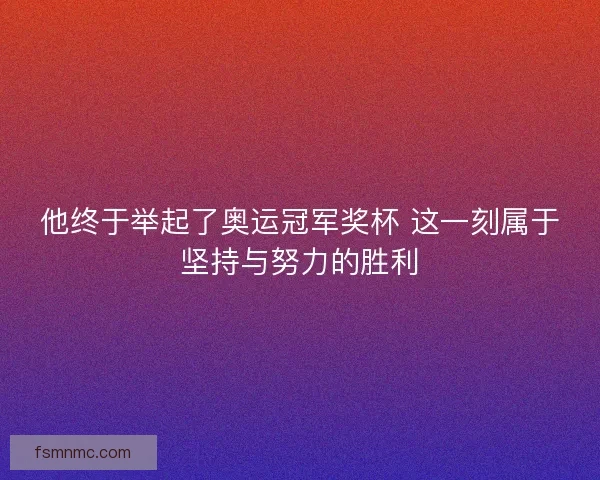 他终于举起了奥运冠军奖杯 这一刻属于坚持与努力的胜利